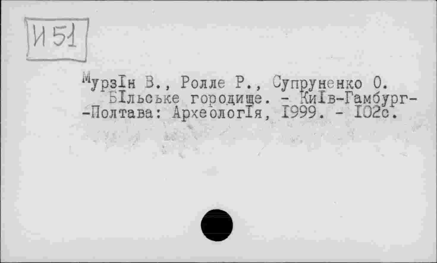 ﻿лурзІн В., Ролле Р., Супруненко 0.
БІльське городище. - Київ-Гамбург--Полтава: Археологія, 1999. - ІО2с.